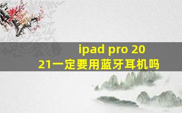 ipad pro 2021一定要用蓝牙耳机吗